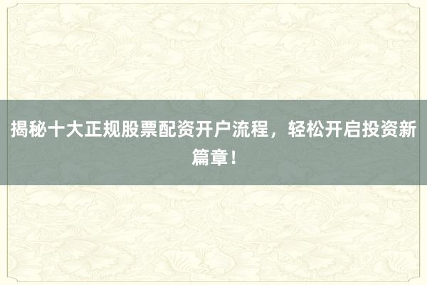揭秘十大正规股票配资开户流程,轻松开启投资新篇章!