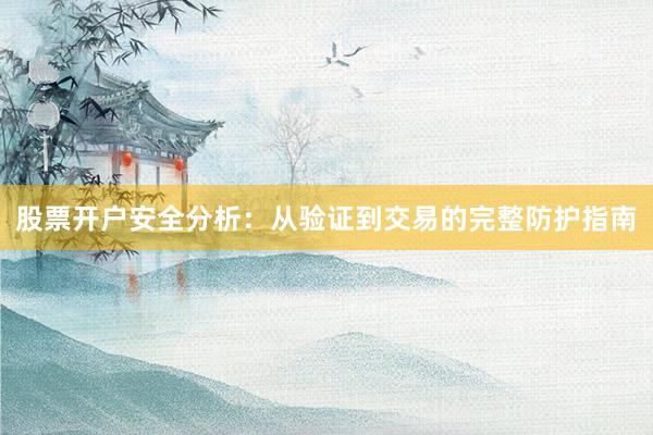 股票开户安全分析：从验证到交易的完整防护指南