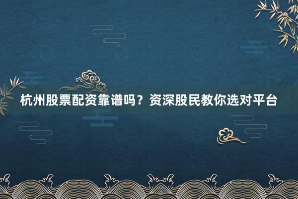 杭州股票配资靠谱吗？资深股民教你选对平台