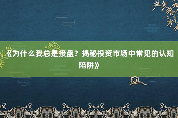 《为什么我总是接盘?揭秘投资市场中常见的认知陷阱》