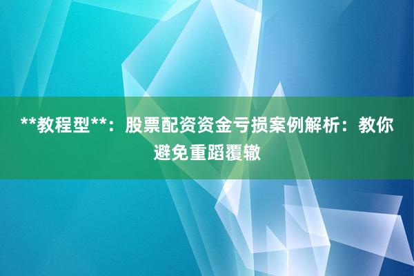 **教程型**：股票配资资金亏损案例解析：教你避免重蹈覆辙