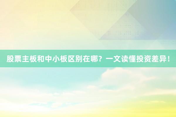 股票主板和中小板区别在哪？一文读懂投资差异！