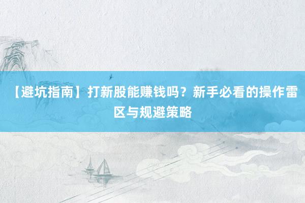 【避坑指南】打新股能赚钱吗？新手必看的操作雷区与规避策略