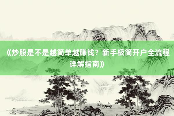 《炒股是不是越简单越赚钱？新手极简开户全流程详解指南》