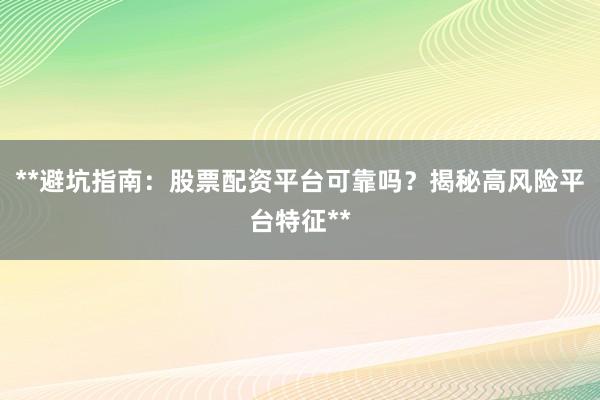 **避坑指南：股票配资平台可靠吗？揭秘高风险平台特征**