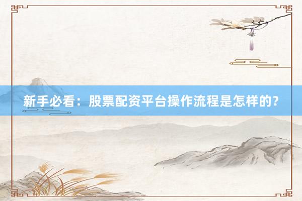 新手必看：股票配资平台操作流程是怎样的？