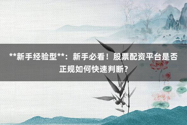 **新手经验型**：新手必看！股票配资平台是否正规如何快速判断？
