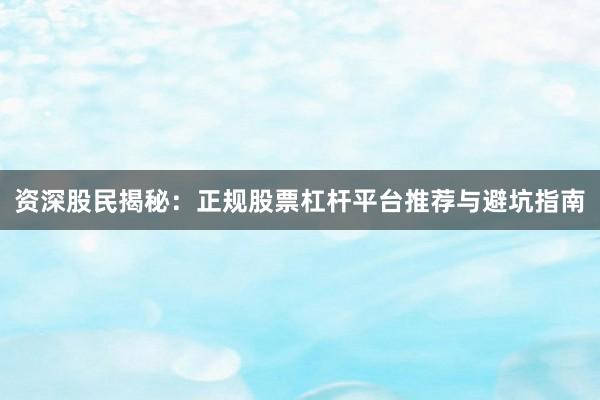 资深股民揭秘：正规股票杠杆平台推荐与避坑指南