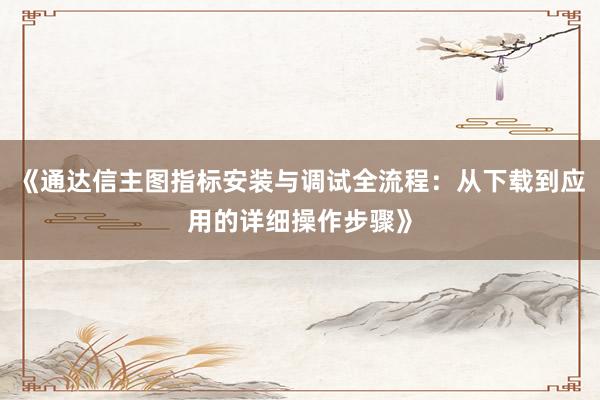 《通达信主图指标安装与调试全流程：从下载到应用的详细操作步骤》