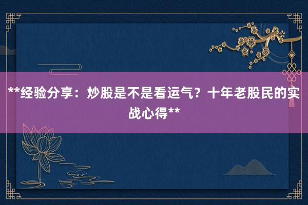 **经验分享：炒股是不是看运气？十年老股民的实战心得**