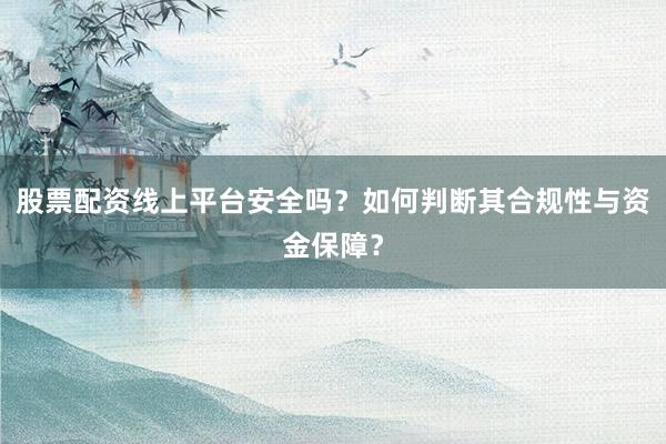 股票配资线上平台安全吗？如何判断其合规性与资金保障？