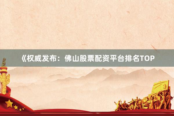 《权威发布：佛山股票配资平台排名TOP