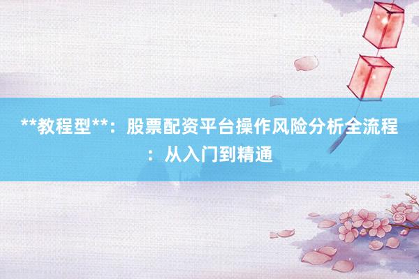 **教程型**：股票配资平台操作风险分析全流程：从入门到精通