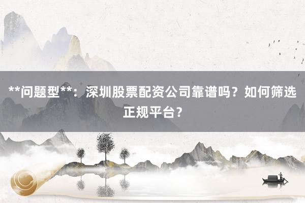 **问题型**：深圳股票配资公司靠谱吗？如何筛选正规平台？