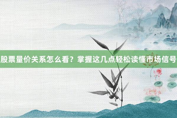 股票量价关系怎么看？掌握这几点轻松读懂市场信号