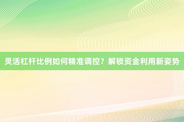 灵活杠杆比例如何精准调控？解锁资金利用新姿势