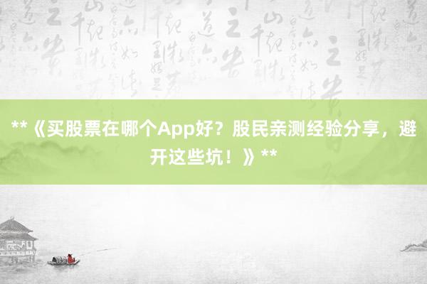 **《买股票在哪个App好？股民亲测经验分享，避开这些坑！》**