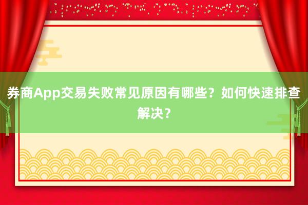 券商App交易失败常见原因有哪些？如何快速排查解决？