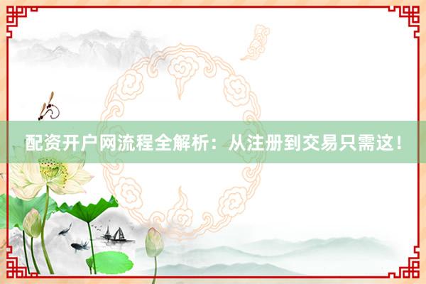 配资开户网流程全解析：从注册到交易只需这！