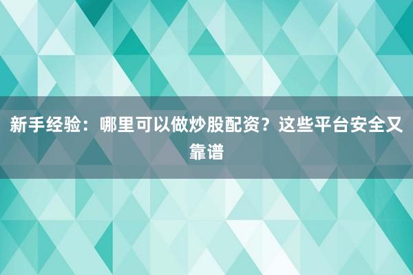 新手经验：哪里可以做炒股配资？这些平台安全又靠谱