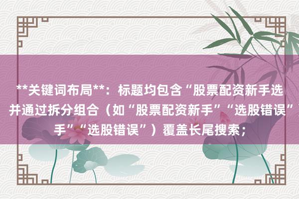 **关键词布局**：标题均包含“股票配资新手选股错误”核心词，并通过拆分组合（如“股票配资新手”“选股错误”）覆盖长尾搜索；