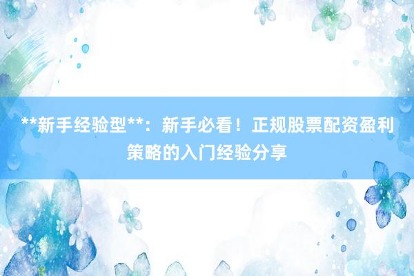**新手经验型**：新手必看！正规股票配资盈利策略的入门经验分享