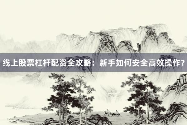 线上股票杠杆配资全攻略：新手如何安全高效操作？