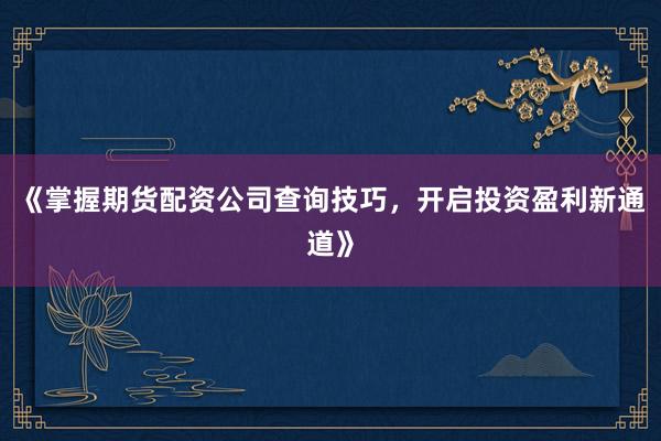 《掌握期货配资公司查询技巧,开启投资盈利新通道》