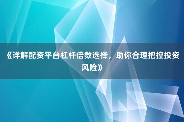 《详解配资平台杠杆倍数选择，助你合理把控投资风险》