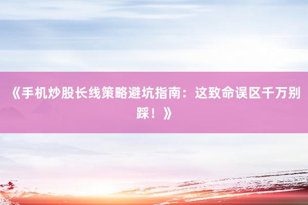 《手机炒股长线策略避坑指南：这致命误区千万别踩！》