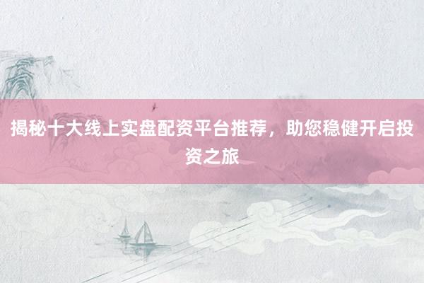 揭秘十大线上实盘配资平台推荐，助您稳健开启投资之旅