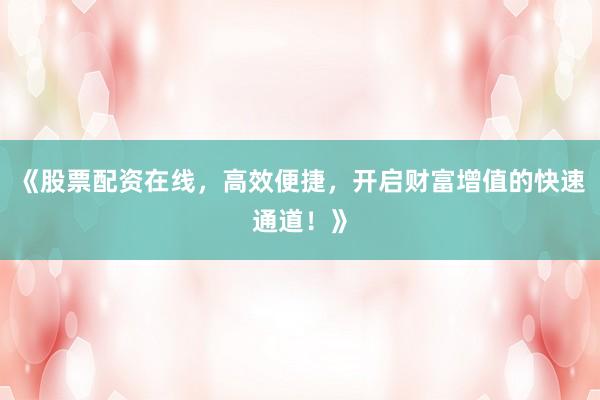《股票配资在线，高效便捷，开启财富增值的快速通道！》