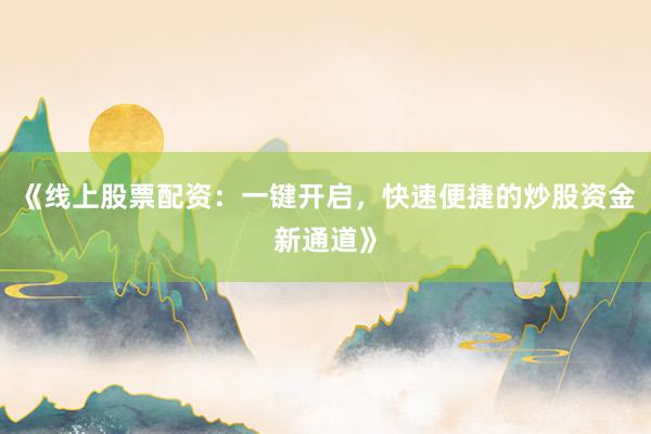 《线上股票配资：一键开启，快速便捷的炒股资金新通道》