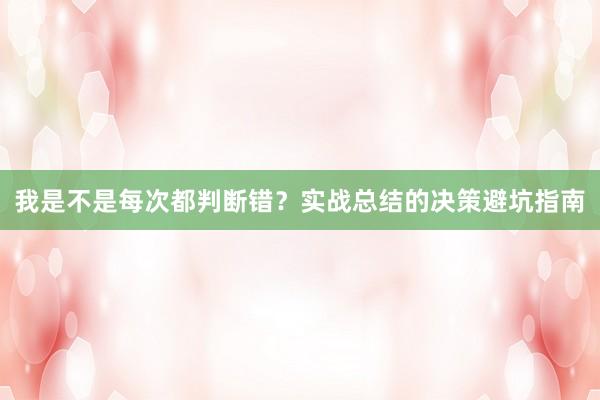 我是不是每次都判断错？实战总结的决策避坑指南