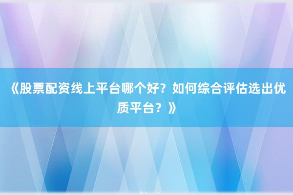 《股票配资线上平台哪个好？如何综合评估选出优质平台？》