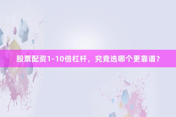 股票配资1-10倍杠杆，究竟选哪个更靠谱？