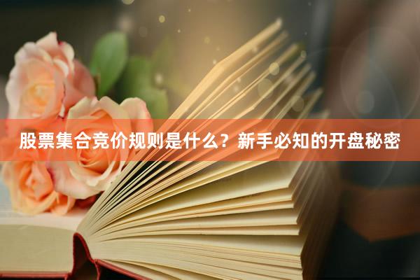股票集合竞价规则是什么？新手必知的开盘秘密
