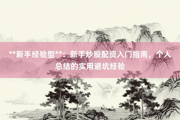 **新手经验型**：新手炒股配资入门指南，个人总结的实用避坑经验