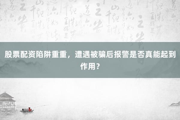 股票配资陷阱重重，遭遇被骗后报警是否真能起到作用？