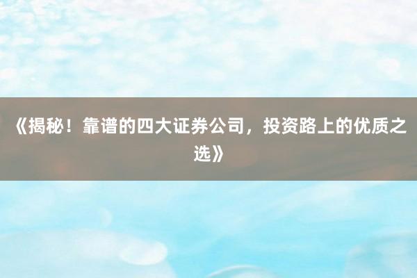 《揭秘！靠谱的四大证券公司，投资路上的优质之选》