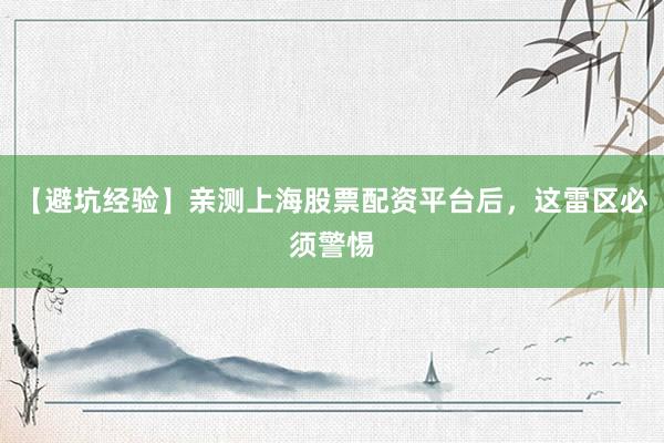 【避坑经验】亲测上海股票配资平台后，这雷区必须警惕