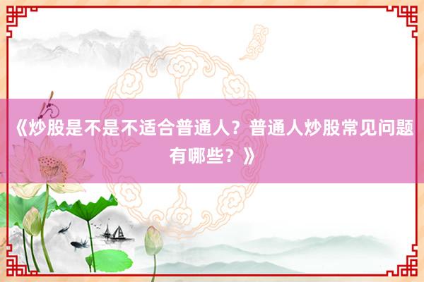 《炒股是不是不适合普通人？普通人炒股常见问题有哪些？》
