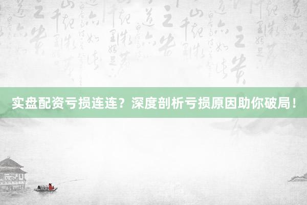 实盘配资亏损连连?深度剖析亏损原因助你破局!