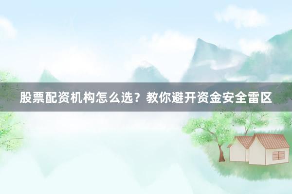 股票配资机构怎么选？教你避开资金安全雷区