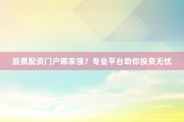 股票配资门户哪家强?专业平台助你投资无忧