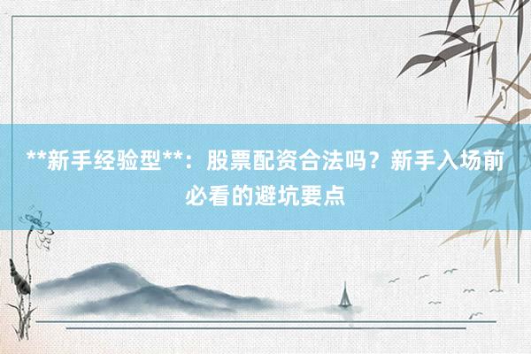 **新手经验型**：股票配资合法吗？新手入场前必看的避坑要点