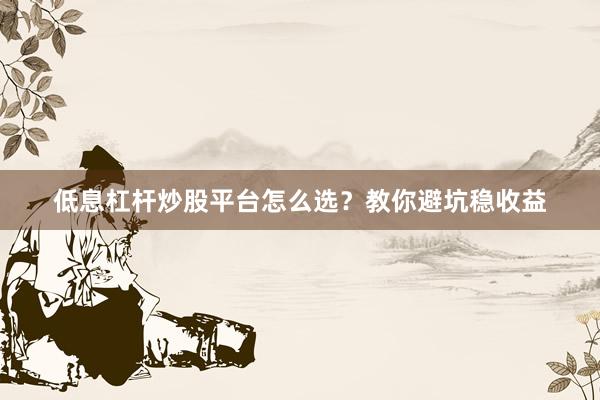 低息杠杆炒股平台怎么选？教你避坑稳收益