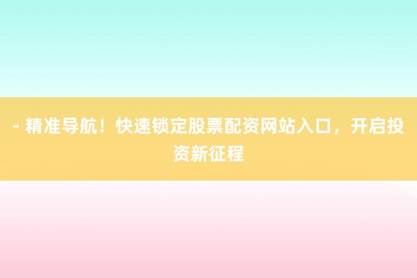 - 精准导航！快速锁定股票配资网站入口，开启投资新征程