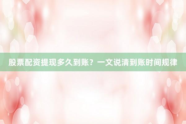 股票配资提现多久到账？一文说清到账时间规律