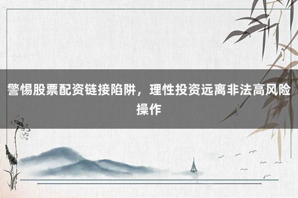 警惕股票配资链接陷阱，理性投资远离非法高风险操作
